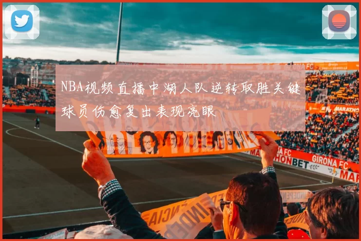 NBA视频直播中湖人队逆转取胜关键球员伤愈复出表现亮眼