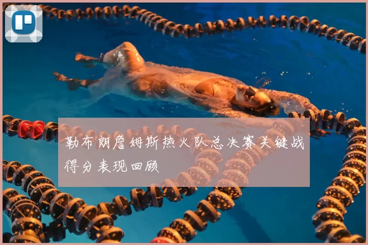 勒布朗詹姆斯热火队总决赛关键战得分表现回顾