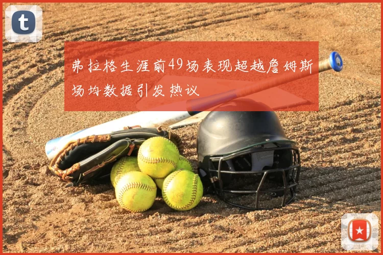 弗拉格生涯前49场表现超越詹姆斯场均数据引发热议