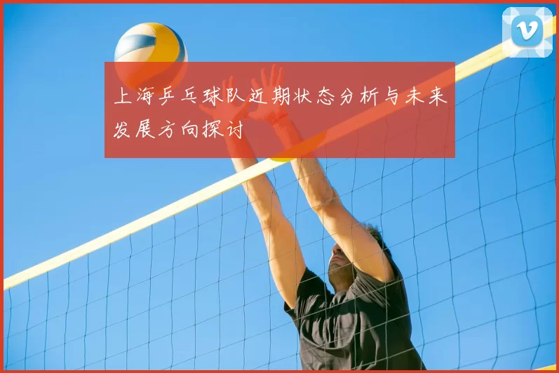 上海乒乓球队近期状态分析与未来发展方向探讨