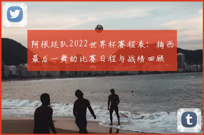 阿根廷队2022世界杯赛程表：梅西最后一舞的比赛日程与战绩回顾