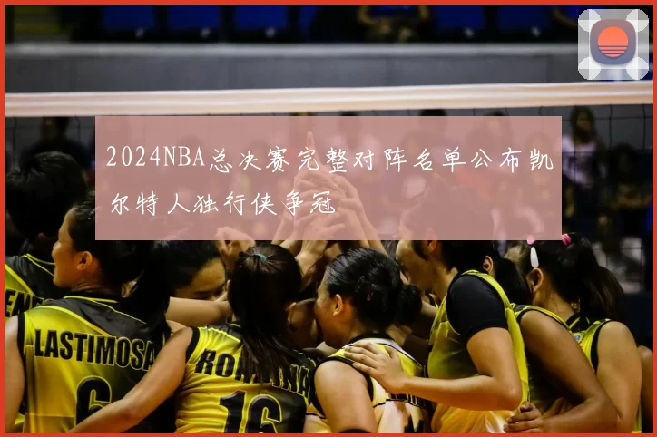 2024NBA总决赛完整对阵名单公布凯尔特人独行侠争冠