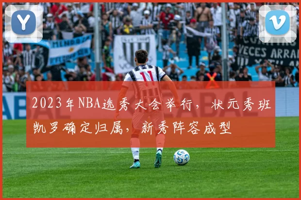 2023年NBA选秀大会举行,状元秀班凯罗确定归属,新秀阵容成型