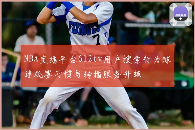 NBA直播平台612tv用户搜索行为球迷观赛习惯与转播服务升级