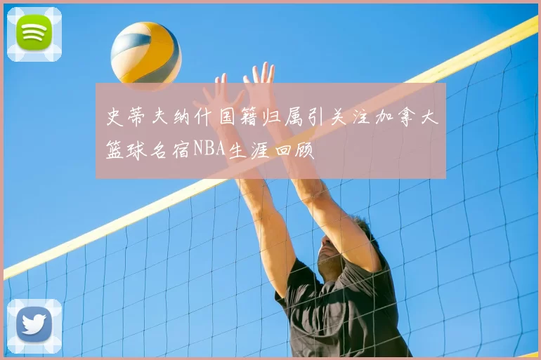 史蒂夫纳什国籍归属引关注加拿大篮球名宿NBA生涯回顾