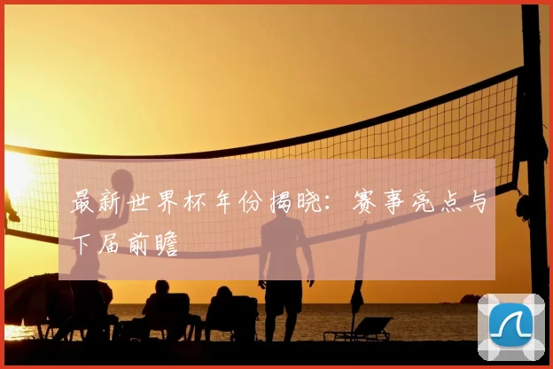 最新世界杯年份揭晓:赛事亮点与下届前瞻