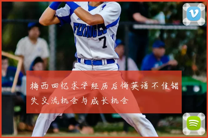 梅西回忆求学经历后悔英语不佳错失交流机会与成长机会