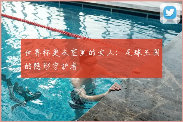 世界杯更衣室里的女人：足球王国的隐形守护者