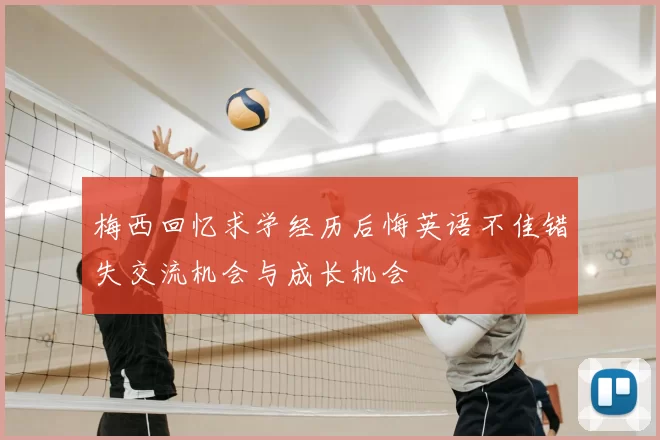 梅西回忆求学经历后悔英语不佳错失交流机会与成长机会