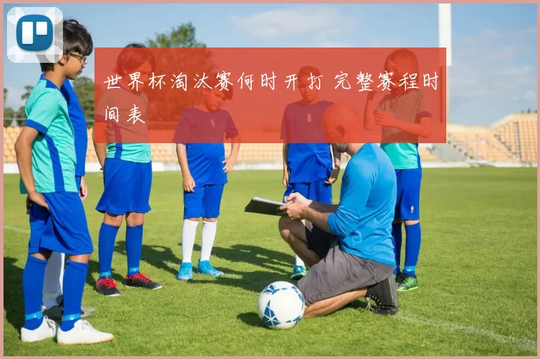 世界杯淘汰赛何时开打 完整赛程时间表