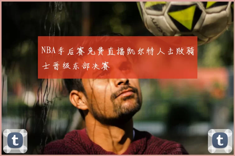 NBA季后赛免费直播凯尔特人击败骑士晋级东部决赛