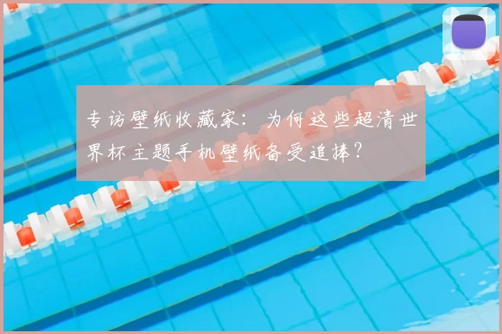 专访壁纸收藏家：为何这些超清世界杯主题手机壁纸备受追捧？