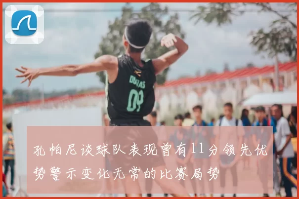 孔帕尼谈球队表现曾有11分领先优势警示变化无常的比赛局势