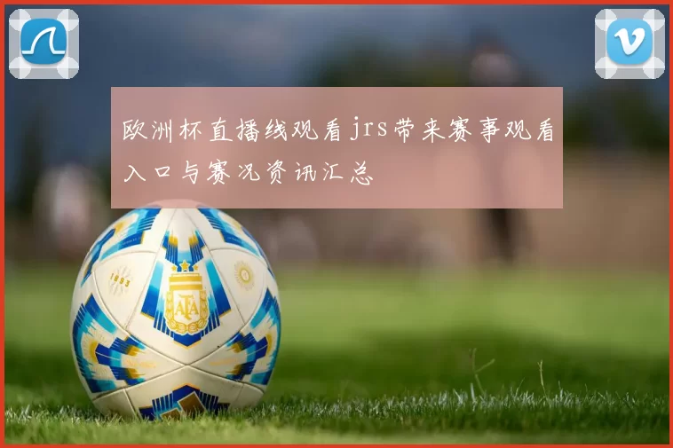 欧洲杯直播线观看jrs带来赛事观看入口与赛况资讯汇总