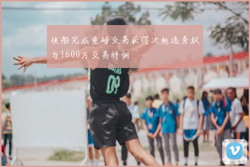 快船完成重磅交易获得次轮选秀权与1600万交易特例