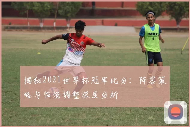 揭秘2021世界杯冠军比分:阵容策略与临场调整深度分析