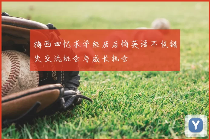 梅西回忆求学经历后悔英语不佳错失交流机会与成长机会