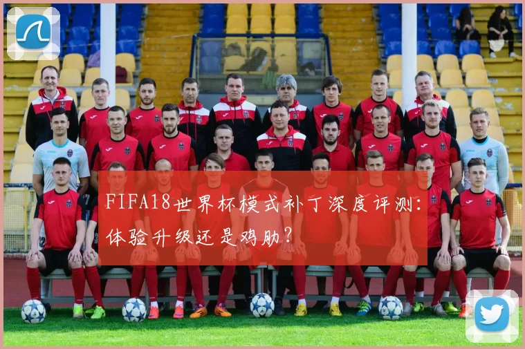 FIFA18世界杯模式补丁深度评测:体验升级还是鸡肋?