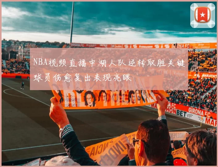NBA视频直播中湖人队逆转取胜关键球员伤愈复出表现亮眼