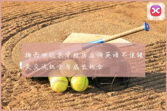 梅西回忆求学经历后悔英语不佳错失交流机会与成长机会