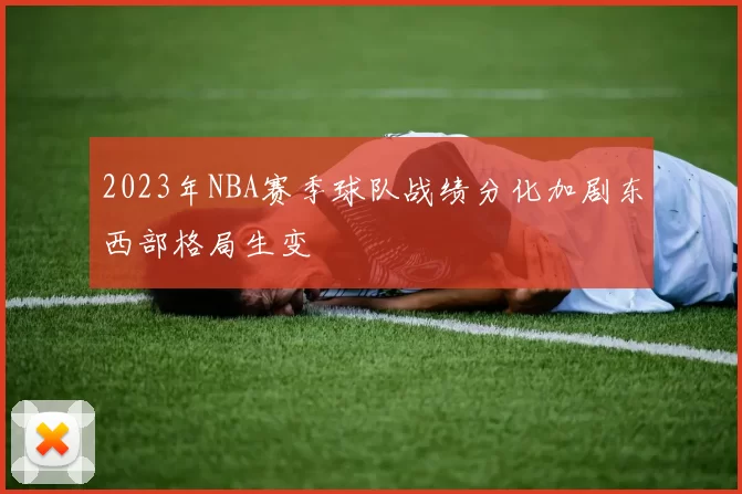 2023年NBA赛季球队战绩分化加剧东西部格局生变