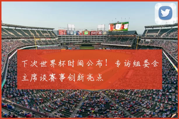 下次世界杯时间公布！专访组委会主席谈赛事创新亮点