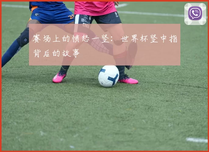 赛场上的愤怒一竖：世界杯竖中指背后的故事