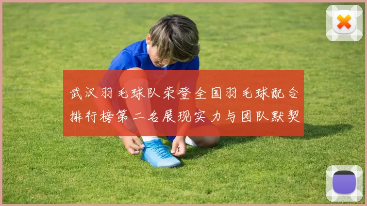 武汉羽毛球队荣登全国羽毛球配合排行榜第二名展现实力与团队默契