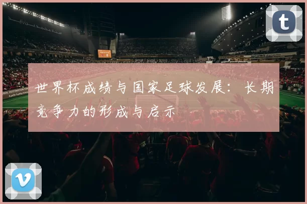 世界杯成绩与国家足球发展:长期竞争力的形成与启示