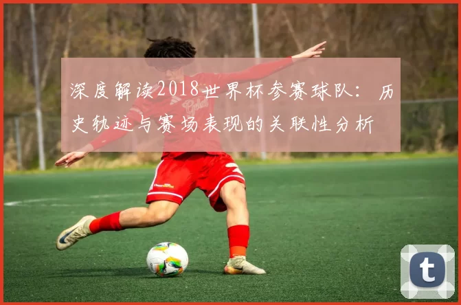 深度解读2018世界杯参赛球队：历史轨迹与赛场表现的关联性分析