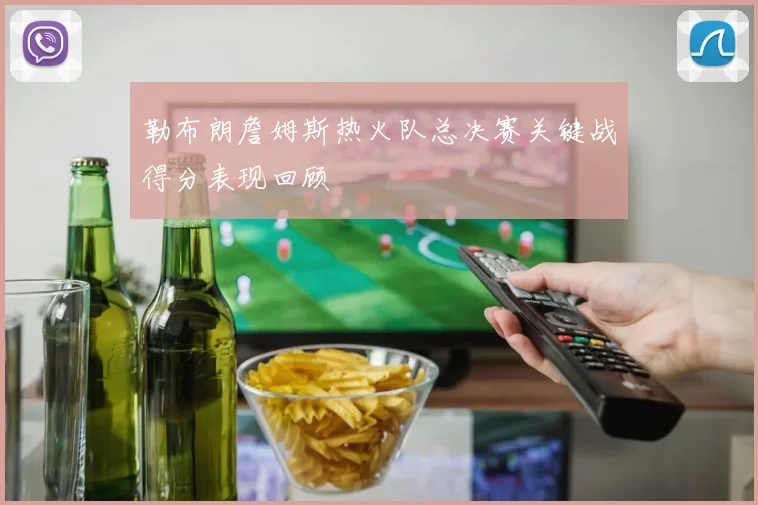 勒布朗詹姆斯热火队总决赛关键战得分表现回顾