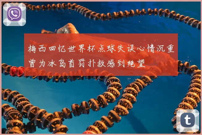 梅西回忆世界杯点球失误心情沉重曾为冰岛首罚扑救感到绝望