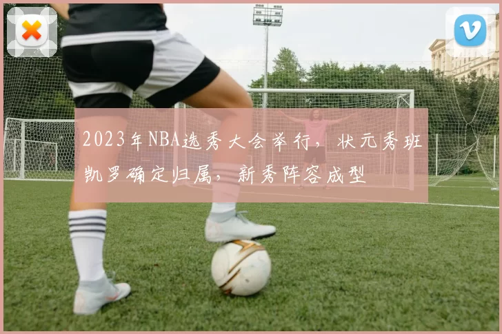2023年NBA选秀大会举行，状元秀班凯罗确定归属，新秀阵容成型