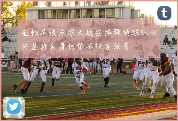 孔帕尼谈点球大战安排强调球队必将坚持自身优势不轻言放弃