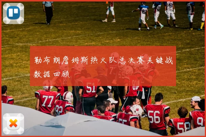 勒布朗詹姆斯热火队总决赛关键战数据回顾