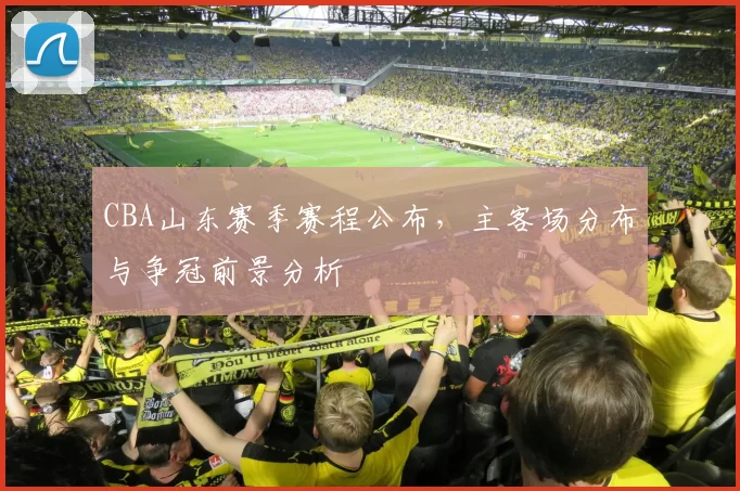 CBA山东赛季赛程公布,主客场分布与争冠前景分析