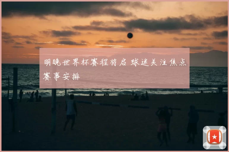 明晚世界杯赛程将启 球迷关注焦点赛事安排