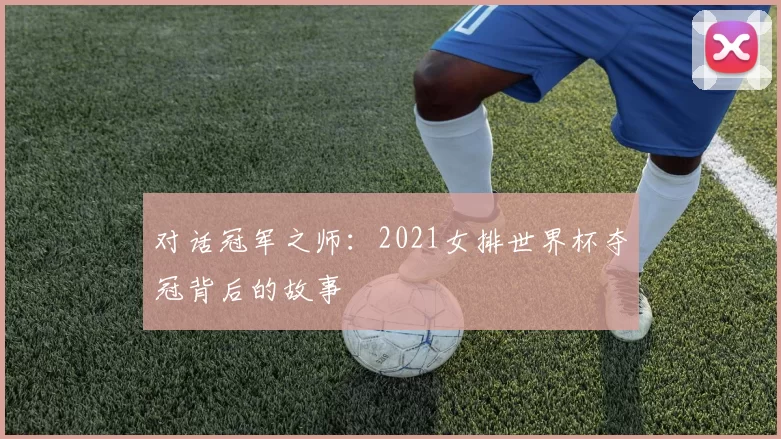对话冠军之师:2021女排世界杯夺冠背后的故事