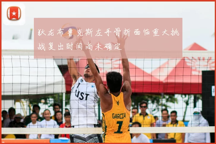 狄龙布鲁克斯左手骨折面临重大挑战复出时间尚未确定