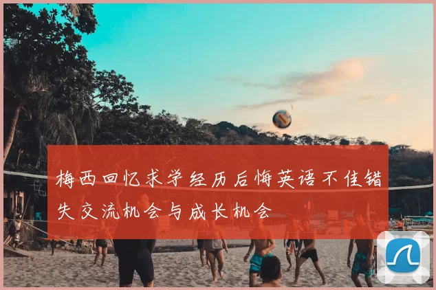 梅西回忆求学经历后悔英语不佳错失交流机会与成长机会