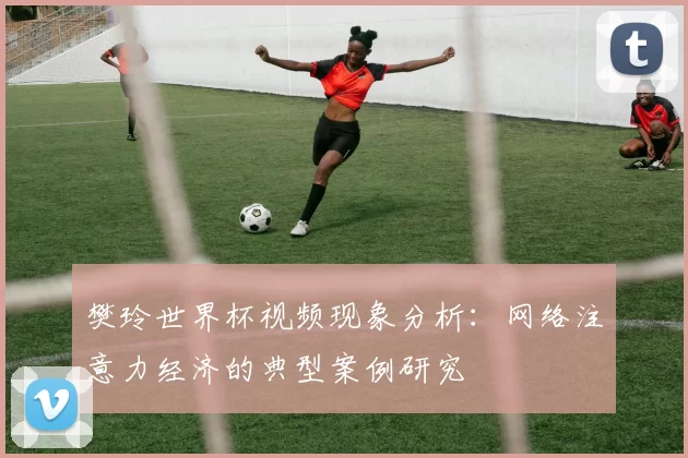 樊玲世界杯视频现象分析:网络注意力经济的典型案例研究