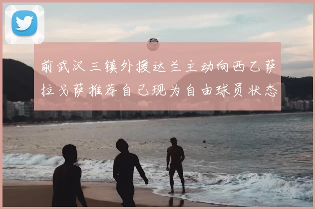 前武汉三镇外援达兰主动向西乙萨拉戈萨推荐自己现为自由球员状态良好