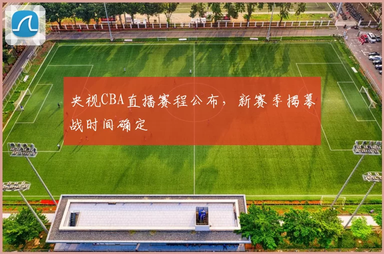 央视CBA直播赛程公布，新赛季揭幕战时间确定