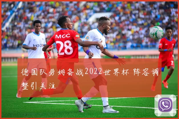 德国队劳姆备战2022世界杯 阵容调整引关注