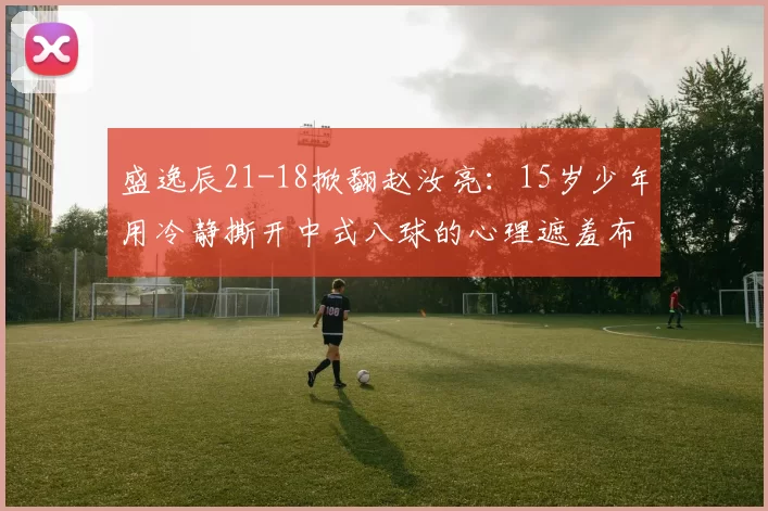 盛逸辰21-18掀翻赵汝亮:15岁少年用冷静撕开中式八球的心理遮羞布