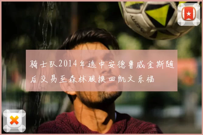 骑士队2014年选中安德鲁威金斯随后交易至森林狼换回凯文乐福