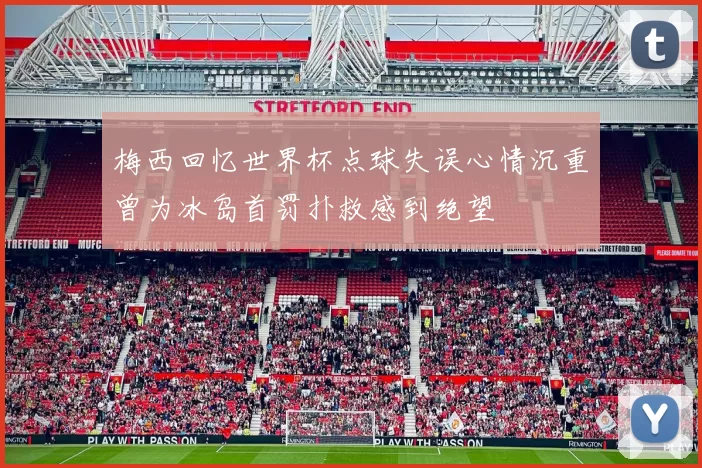 梅西回忆世界杯点球失误心情沉重曾为冰岛首罚扑救感到绝望