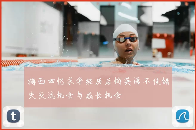 梅西回忆求学经历后悔英语不佳错失交流机会与成长机会