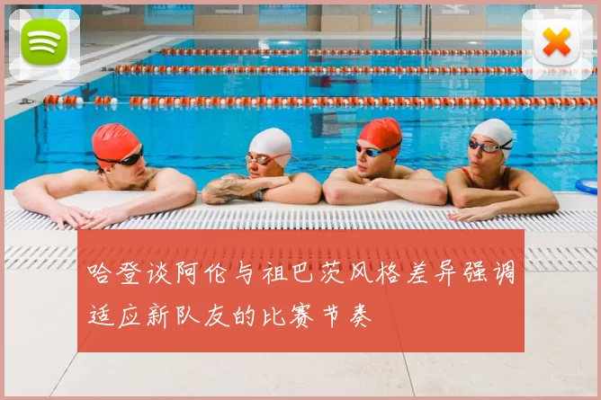 哈登谈阿伦与祖巴茨风格差异强调适应新队友的比赛节奏