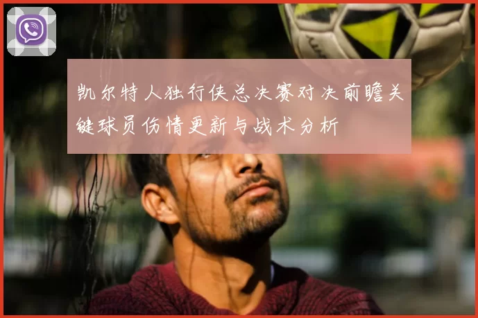 凯尔特人独行侠总决赛对决前瞻关键球员伤情更新与战术分析